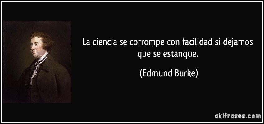 La ciencia se corrompe con facilidad si dejamos que se estanque. (Edmund Burke)