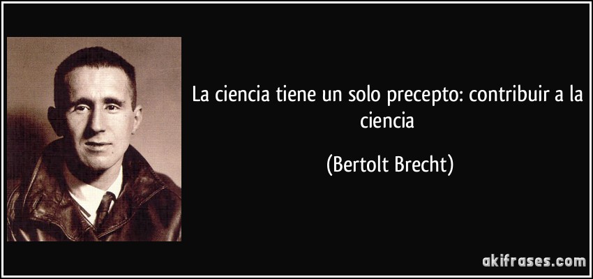 La ciencia tiene un solo precepto: contribuir a la ciencia (Bertolt Brecht)