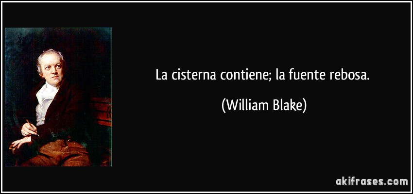 La cisterna contiene; la fuente rebosa. (William Blake)