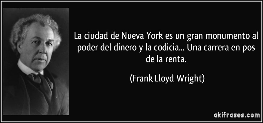 La ciudad de Nueva York es un gran monumento al poder del dinero y la codicia... Una carrera en pos de la renta. (Frank Lloyd Wright)