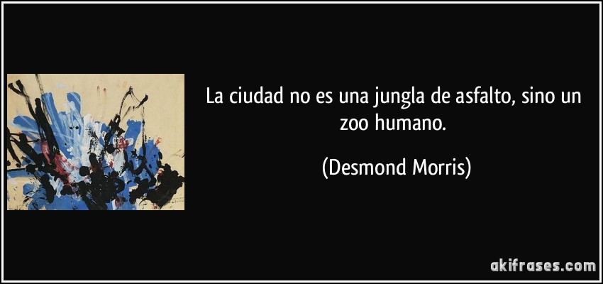 La ciudad no es una jungla de asfalto, sino un zoo humano. (Desmond Morris)