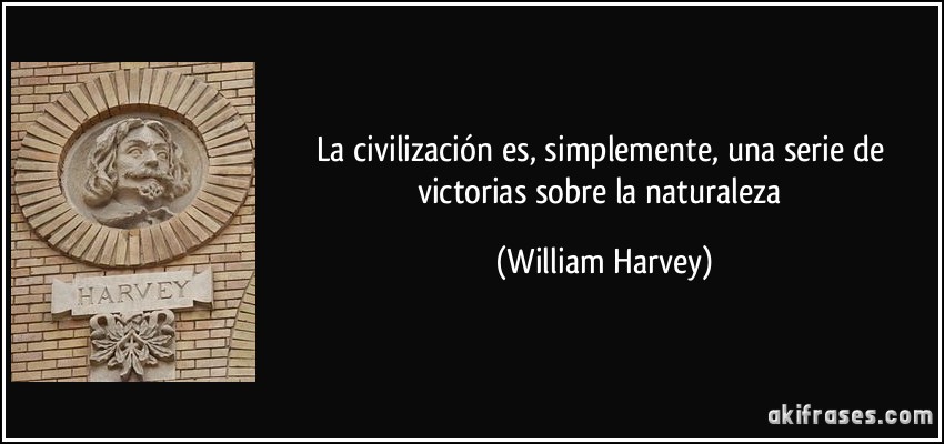 La civilización es, simplemente, una serie de victorias sobre la naturaleza (William Harvey)