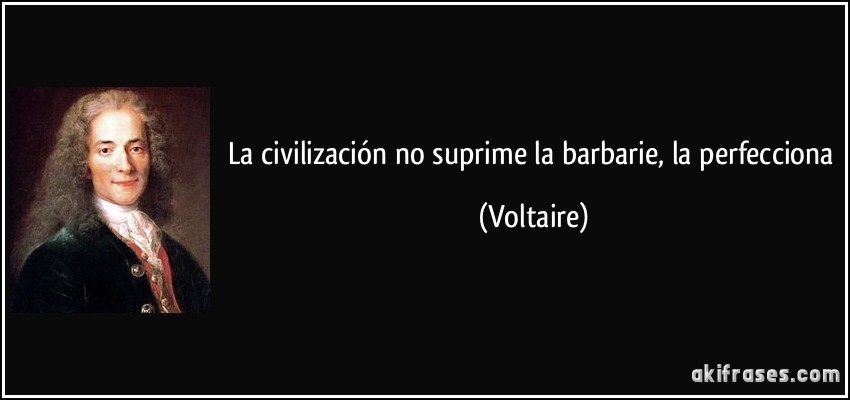 La civilización no suprime la barbarie, la perfecciona (Voltaire)