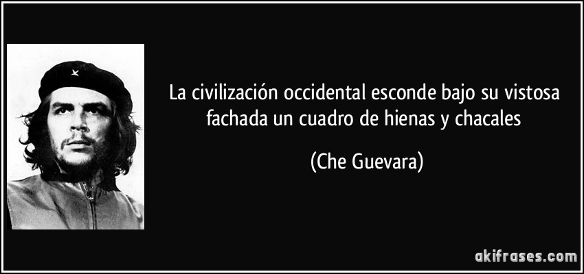 la civilización occidental esconde bajo su vistosa fachada un cuadro de hienas y chacales (Che Guevara)