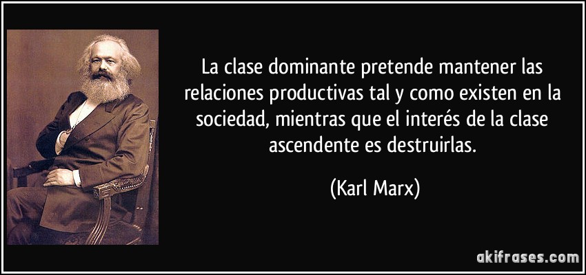 La clase dominante pretende mantener las relaciones productivas tal y como existen en la sociedad, mientras que el interés de la clase ascendente es destruirlas. (Karl Marx)