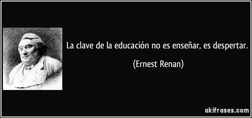 La clave de la educación no es enseñar, es despertar. (Ernest Renan)