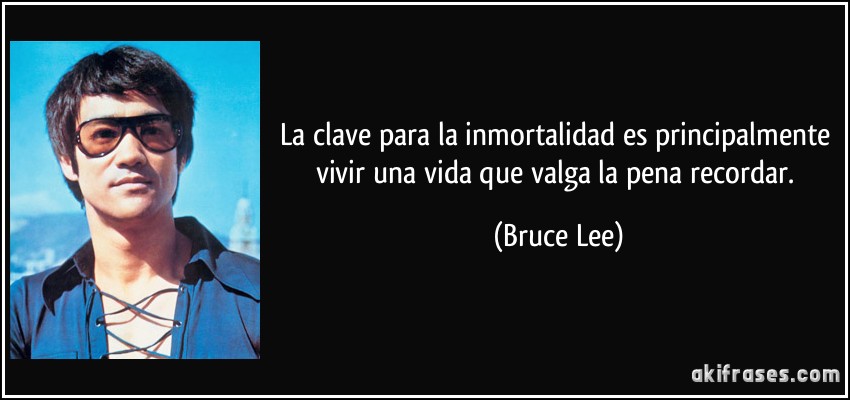 La clave para la inmortalidad es principalmente vivir una vida que valga la pena recordar. (Bruce Lee)