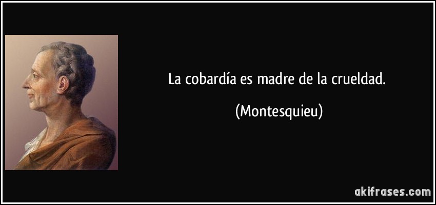 La cobardía es madre de la crueldad. (Montesquieu)
