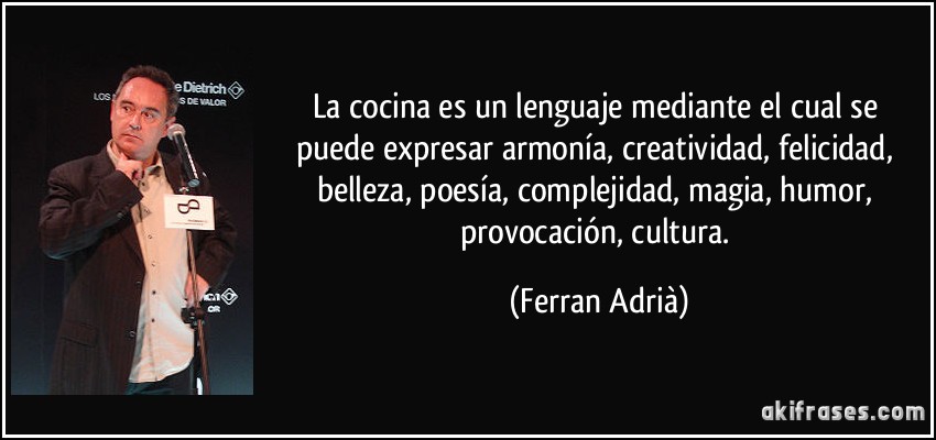 La cocina es un lenguaje mediante el cual se puede expresar armonía, creatividad, felicidad, belleza, poesía, complejidad, magia, humor, provocación, cultura. (Ferran Adrià)