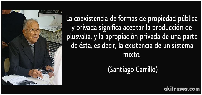 La coexistencia de formas de propiedad pública y privada significa aceptar la producción de plusvalía, y la apropiación privada de una parte de ésta, es decir, la existencia de un sistema mixto. (Santiago Carrillo)