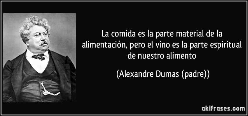 La comida es la parte material de la alimentación, pero el vino es la parte espiritual de nuestro alimento (Alexandre Dumas (padre))