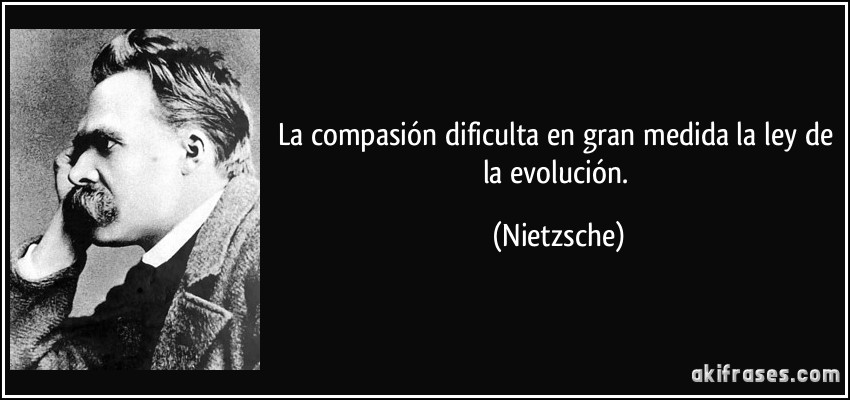 La compasión dificulta en gran medida la ley de la evolución. (Nietzsche)