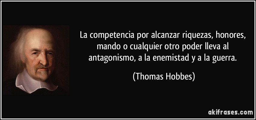 La competencia por alcanzar riquezas, honores, mando o cualquier otro poder lleva al antagonismo, a la enemistad y a la guerra. (Thomas Hobbes)