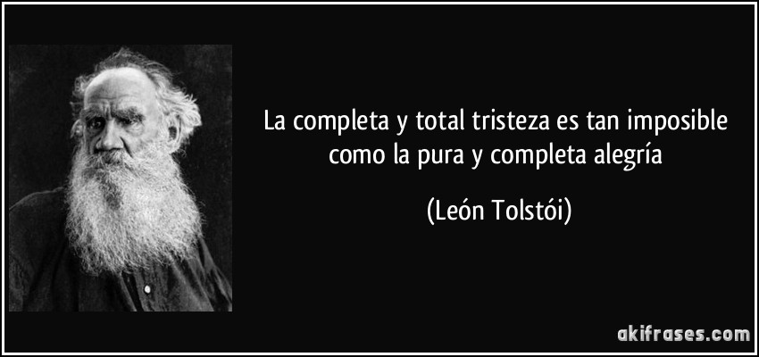 La completa y total tristeza es tan imposible como la pura y completa alegría (León Tolstói)