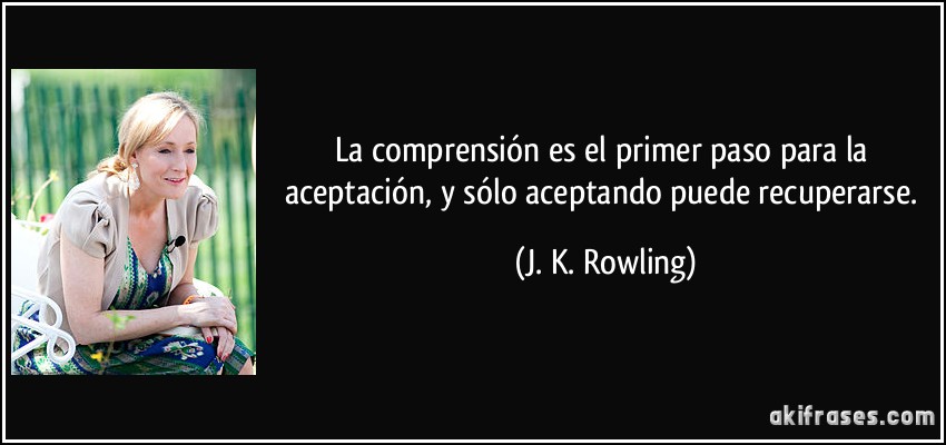 La comprensión es el primer paso para la aceptación, y sólo aceptando puede recuperarse. (J. K. Rowling)