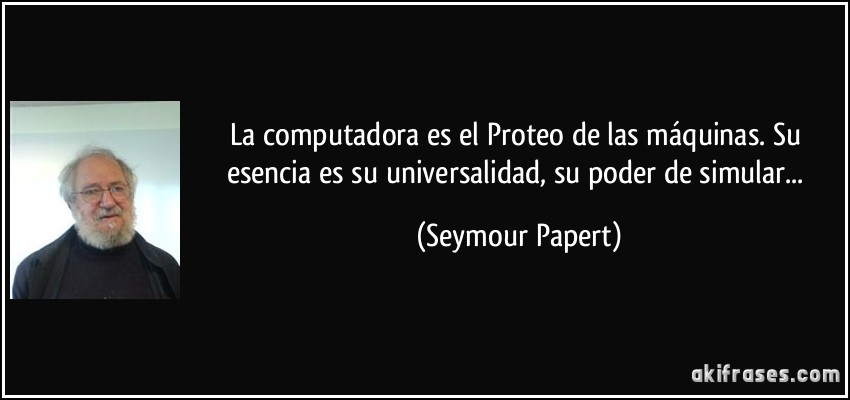 La computadora es el Proteo de las máquinas. Su esencia es su universalidad, su poder de simular... (Seymour Papert)