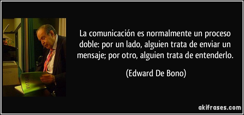 La comunicación es normalmente un proceso doble: por un lado, alguien trata de enviar un mensaje; por otro, alguien trata de entenderlo. (Edward De Bono)