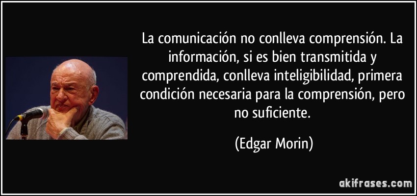 La comunicación no conlleva comprensión. La información, si es bien transmitida y comprendida, conlleva inteligibilidad, primera condición necesaria para la comprensión, pero no suficiente. (Edgar Morin)
