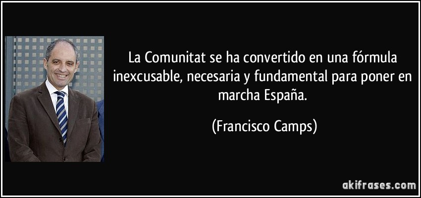 La Comunitat se ha convertido en una fórmula inexcusable, necesaria y fundamental para poner en marcha España. (Francisco Camps)