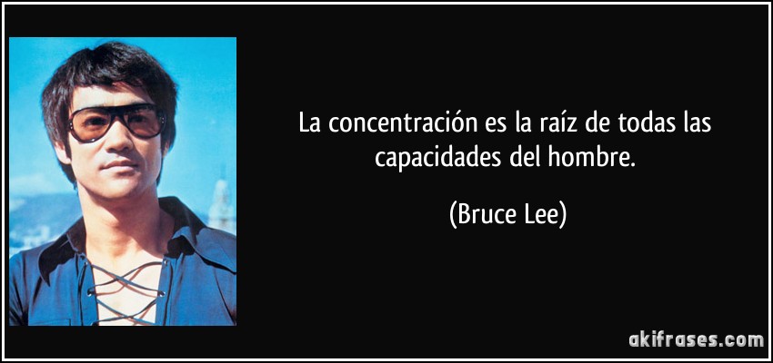 La concentración es la raíz de todas las capacidades del hombre. (Bruce Lee)