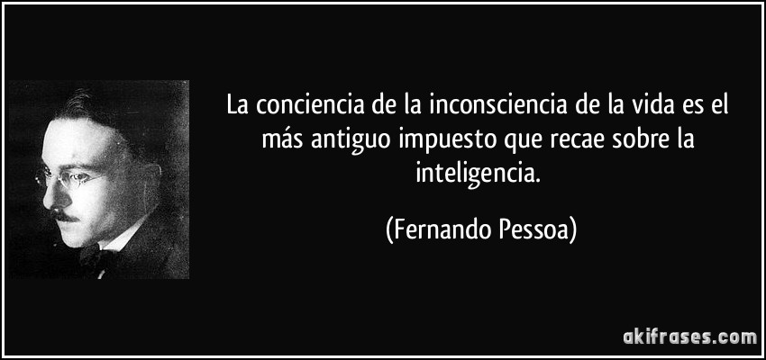 La conciencia de la inconsciencia de la vida es el más antiguo impuesto que recae sobre la inteligencia. (Fernando Pessoa)