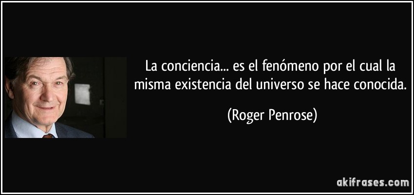 La conciencia... es el fenómeno por el cual la misma existencia del universo se hace conocida. (Roger Penrose)