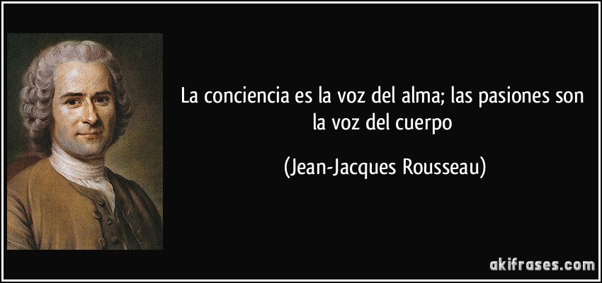 La conciencia es la voz del alma; las pasiones son la voz del cuerpo (Jean-Jacques Rousseau)
