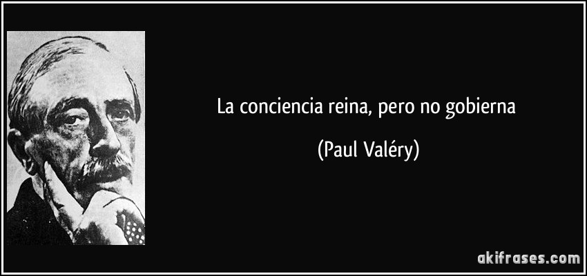 La conciencia reina, pero no gobierna (Paul Valéry)