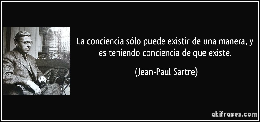 La conciencia sólo puede existir de una manera, y es teniendo conciencia de que existe. (Jean-Paul Sartre)