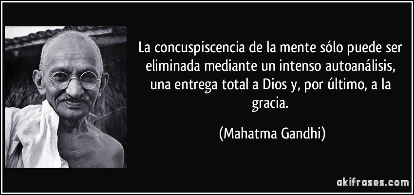 La concuspiscencia de la mente sólo puede ser eliminada mediante un intenso autoanálisis, una entrega total a Dios y, por último, a la gracia. (Mahatma Gandhi)