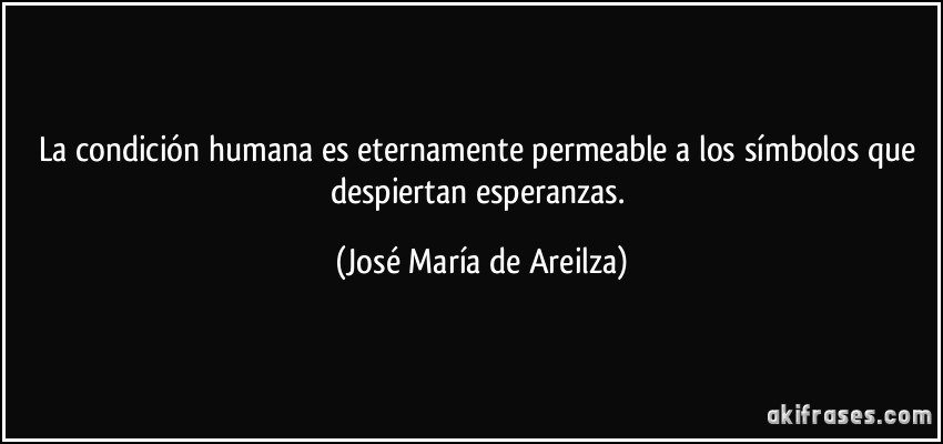 La condición humana es eternamente permeable a los símbolos que despiertan esperanzas. (José María de Areilza)