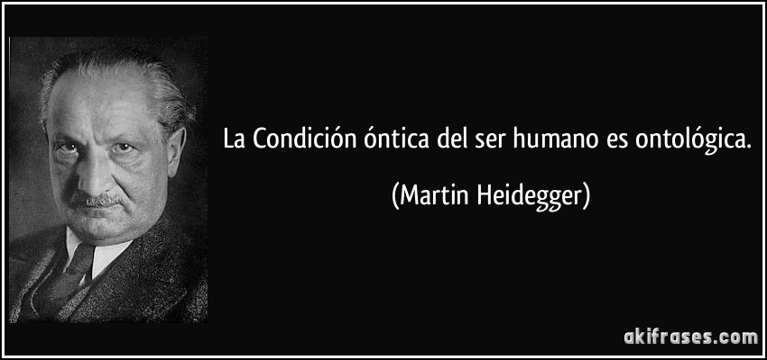 La Condición óntica del ser humano es ontológica. (Martin Heidegger)
