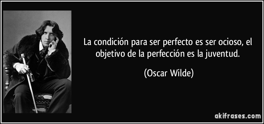 La condición para ser perfecto es ser ocioso, el objetivo de la perfección es la juventud. (Oscar Wilde)