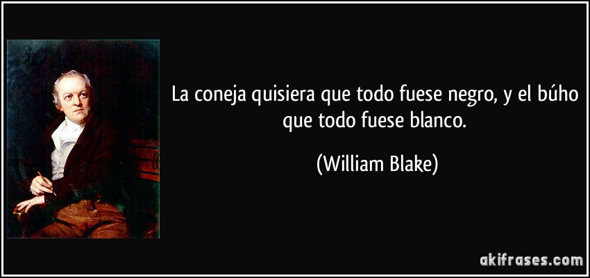 La coneja quisiera que todo fuese negro, y el búho que todo fuese blanco. (William Blake)