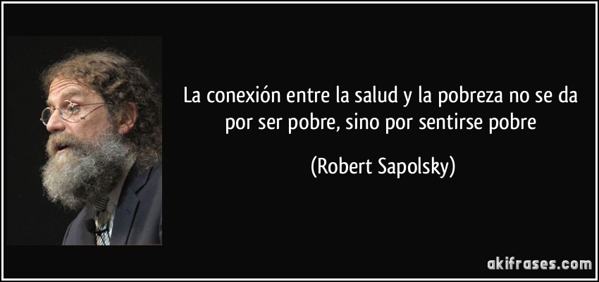 La conexión entre la salud y la pobreza no se da por ser pobre, sino por sentirse pobre (Robert Sapolsky)