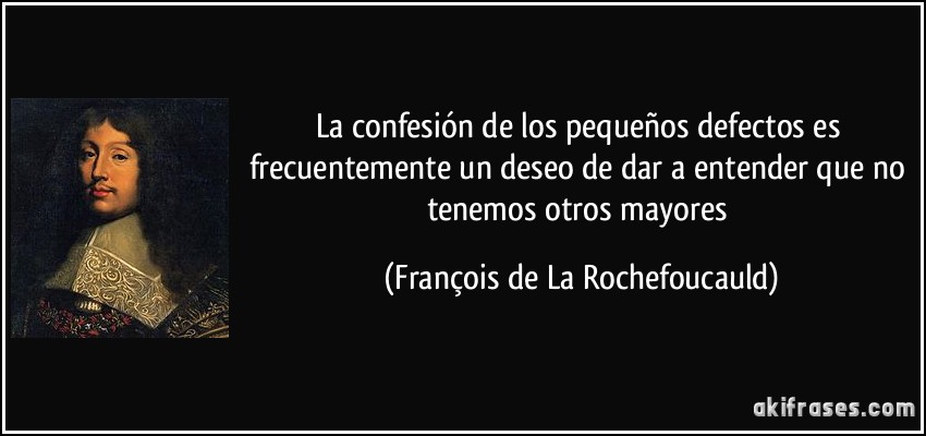 La confesión de los pequeños defectos es frecuentemente un deseo de dar a entender que no tenemos otros mayores (François de La Rochefoucauld)