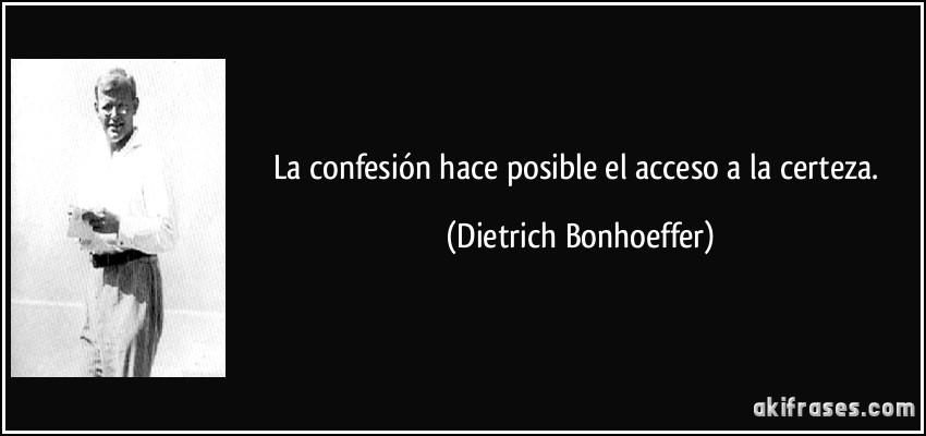 La confesión hace posible el acceso a la certeza. (Dietrich Bonhoeffer)