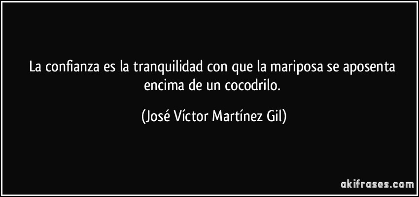 La confianza es la tranquilidad con que la mariposa se aposenta encima de un cocodrilo. (José Víctor Martínez Gil)