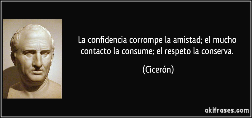 La confidencia corrompe la amistad; el mucho contacto la consume; el respeto la conserva. (Cicerón)