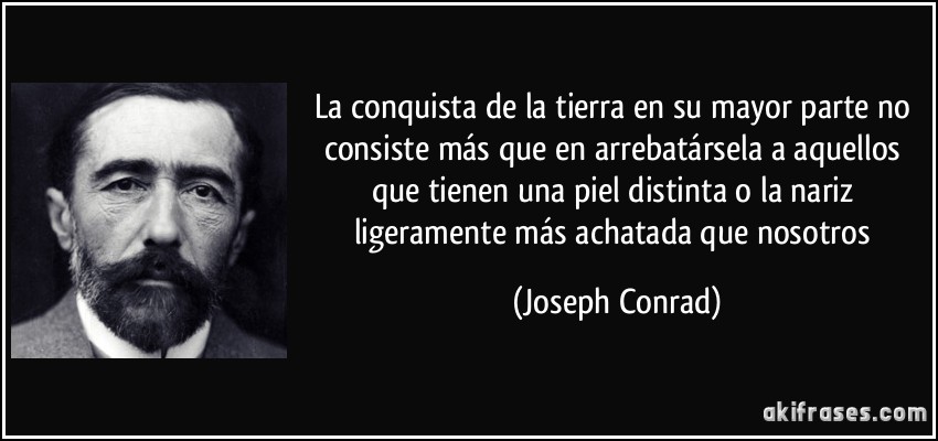 La conquista de la tierra en su mayor parte no consiste más que en arrebatársela a aquellos que tienen una piel distinta o la nariz ligeramente más achatada que nosotros (Joseph Conrad)