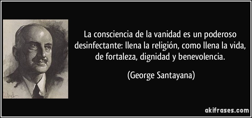 La consciencia de la vanidad es un poderoso desinfectante: llena la religión, como llena la vida, de fortaleza, dignidad y benevolencia. (George Santayana)