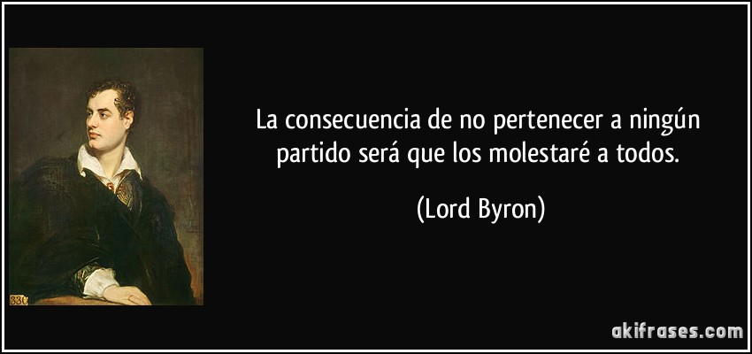 La consecuencia de no pertenecer a ningún partido será que los molestaré a todos. (Lord Byron)