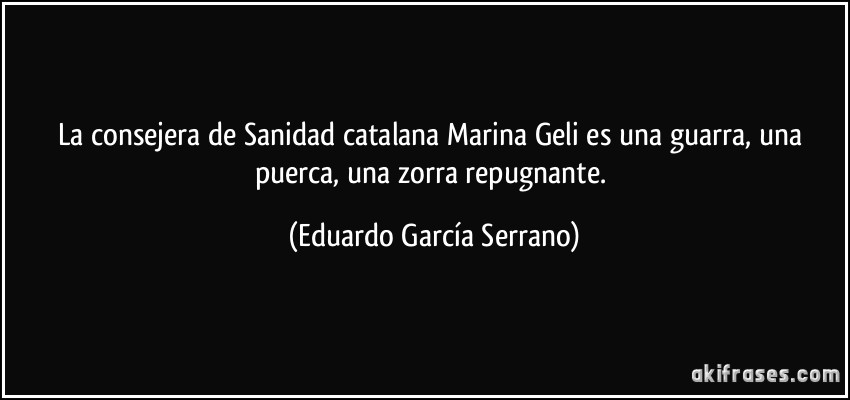 La consejera de Sanidad catalana Marina Geli es una guarra, una puerca, una zorra repugnante. (Eduardo García Serrano)