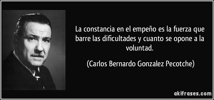 La constancia en el empeño es la fuerza que barre las dificultades y cuanto se opone a la voluntad. (Carlos Bernardo Gonzalez Pecotche)