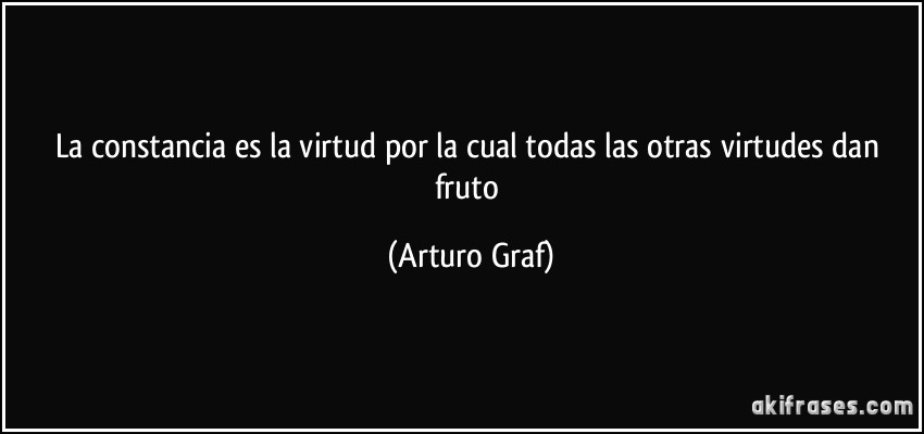 La constancia es la virtud por la cual todas las otras virtudes dan fruto (Arturo Graf)
