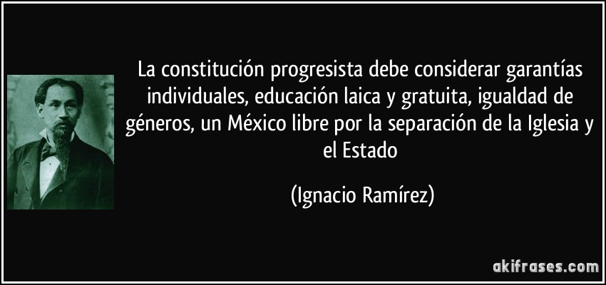 La constitución progresista debe considerar garantías individuales, educación laica y gratuita, igualdad de géneros, un México libre por la separación de la Iglesia y el Estado (Ignacio Ramírez)