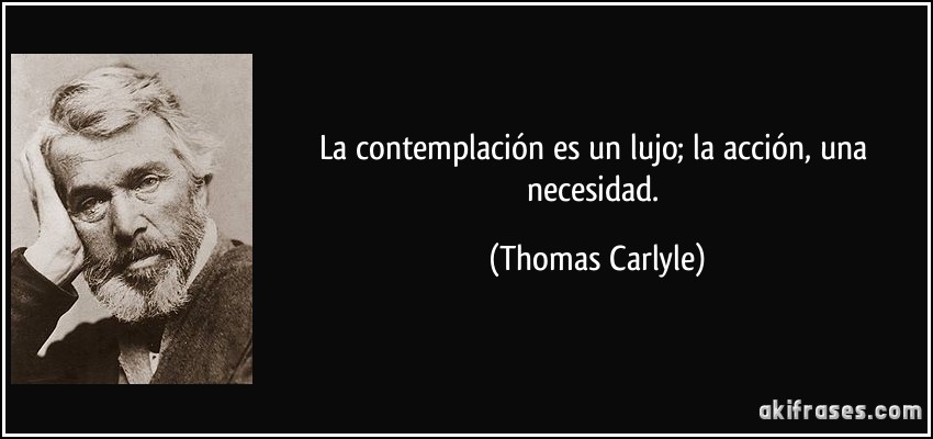 La contemplación es un lujo; la acción, una necesidad. (Thomas Carlyle)
