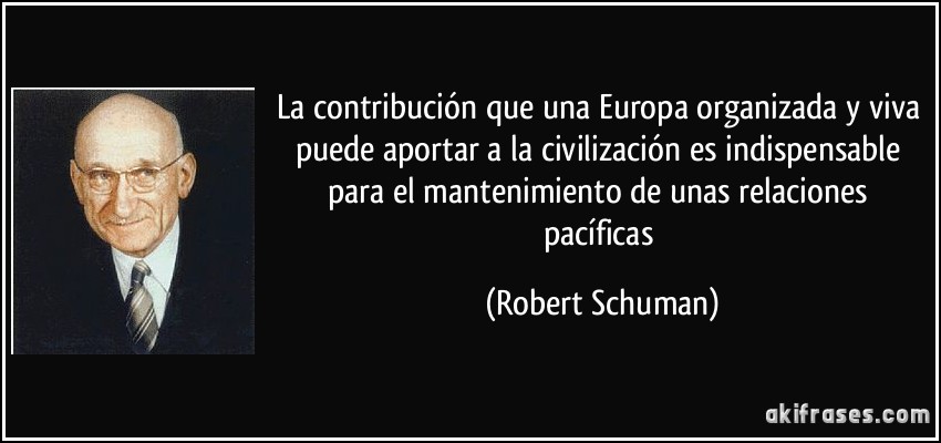 La contribución que una Europa organizada y viva puede aportar a la civilización es indispensable para el mantenimiento de unas relaciones pacíficas (Robert Schuman)