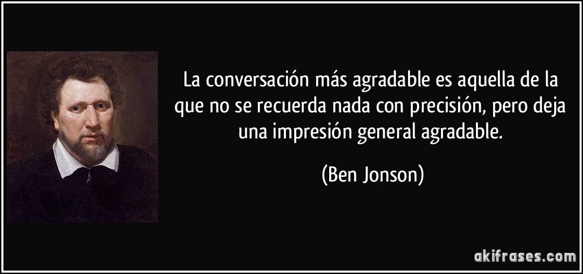 La conversación más agradable es aquella de la que no se recuerda nada con precisión, pero deja una impresión general agradable. (Ben Jonson)