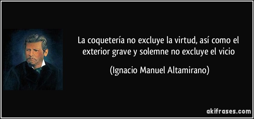 La coquetería no excluye la virtud, así como el exterior grave y solemne no excluye el vicio (Ignacio Manuel Altamirano)